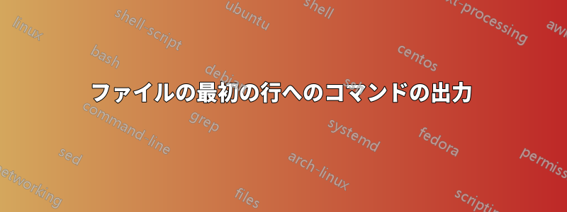 ファイルの最初の行へのコマンドの出力