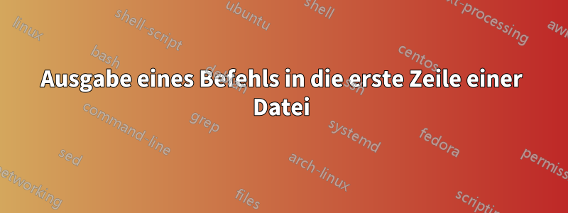 Ausgabe eines Befehls in die erste Zeile einer Datei
