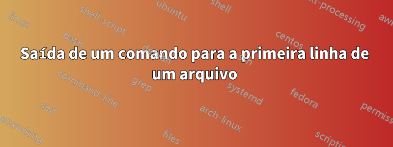 Saída de um comando para a primeira linha de um arquivo