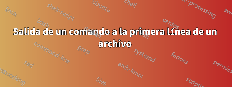 Salida de un comando a la primera línea de un archivo