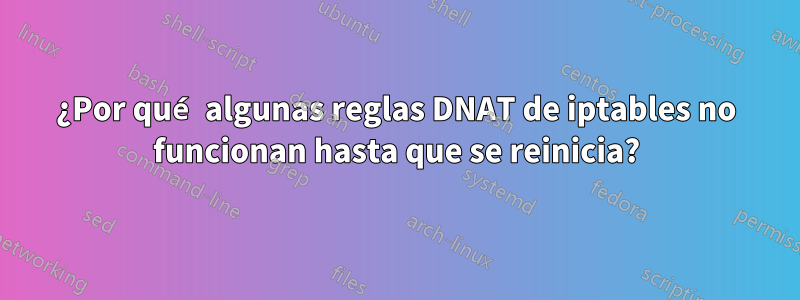 ¿Por qué algunas reglas DNAT de iptables no funcionan hasta que se reinicia?