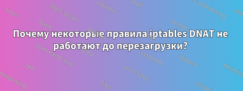 Почему некоторые правила iptables DNAT не работают до перезагрузки?