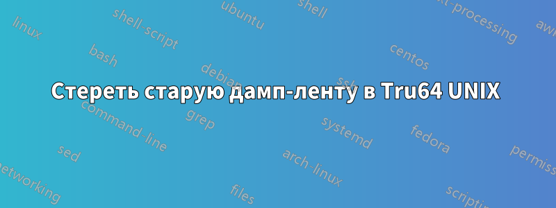 Стереть старую дамп-ленту в Tru64 UNIX