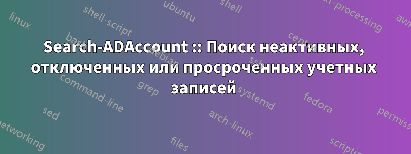 Search-ADAccount :: Поиск неактивных, отключенных или просроченных учетных записей