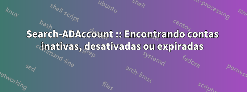 Search-ADAccount :: Encontrando contas inativas, desativadas ou expiradas