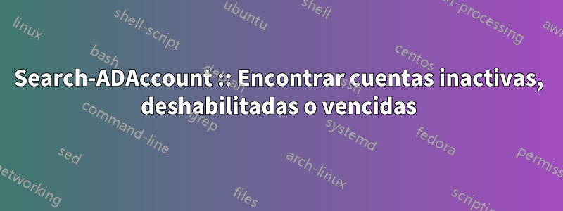 Search-ADAccount :: Encontrar cuentas inactivas, deshabilitadas o vencidas