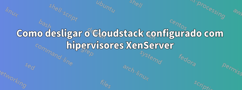 Como desligar o Cloudstack configurado com hipervisores XenServer