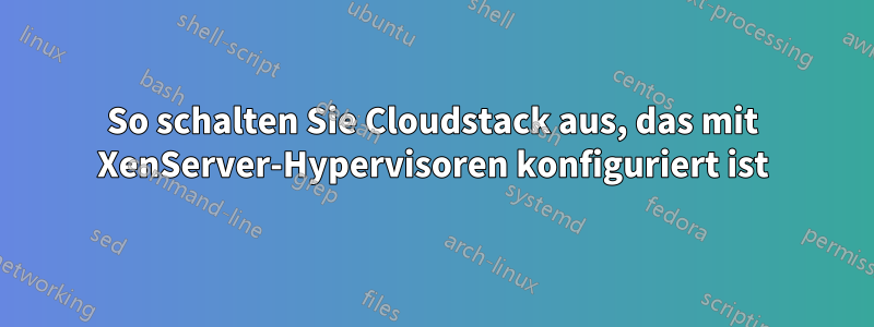 So schalten Sie Cloudstack aus, das mit XenServer-Hypervisoren konfiguriert ist