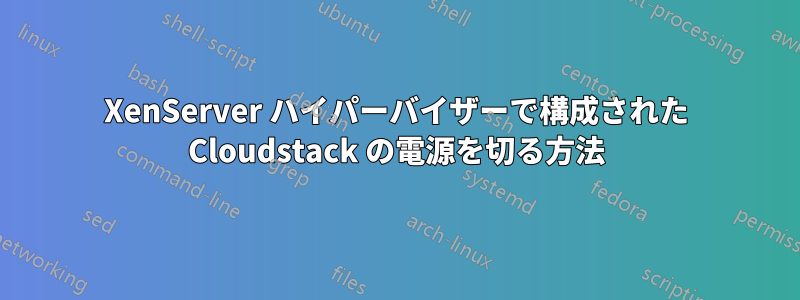 XenServer ハイパーバイザーで構成された Cloudstack の電源を切る方法