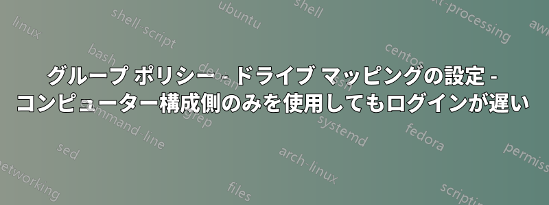 グループ ポリシー - ドライブ マッピングの設定 - コンピューター構成側のみを使用してもログインが遅い