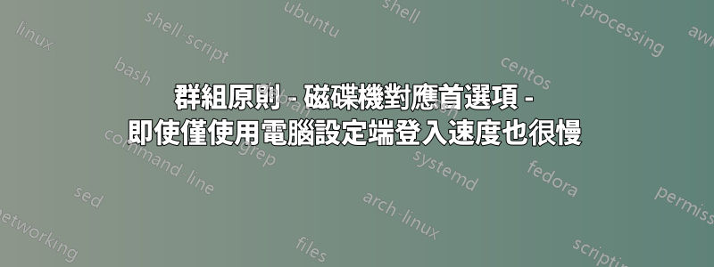 群組原則 - 磁碟機對應首選項 - 即使僅使用電腦設定端登入速度也很慢