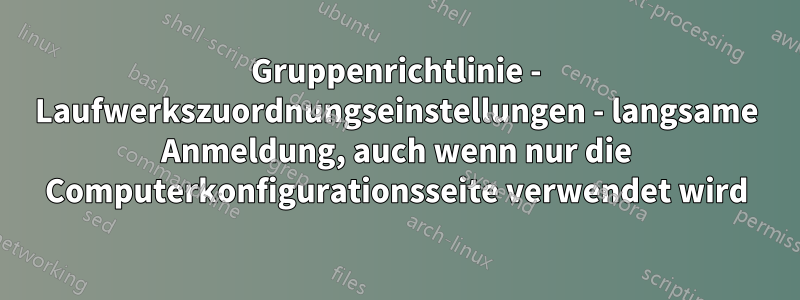 Gruppenrichtlinie - Laufwerkszuordnungseinstellungen - langsame Anmeldung, auch wenn nur die Computerkonfigurationsseite verwendet wird