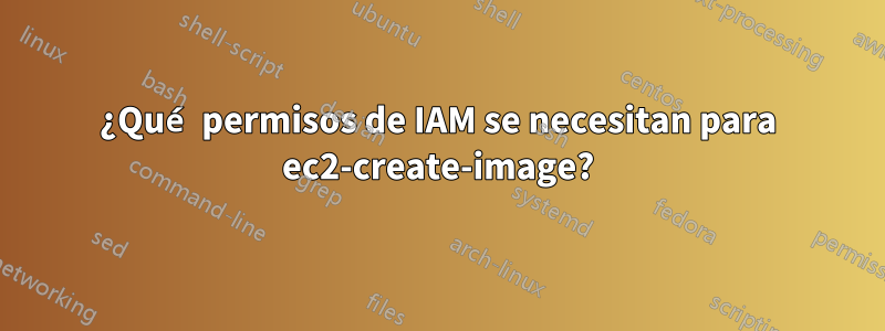 ¿Qué permisos de IAM se necesitan para ec2-create-image?