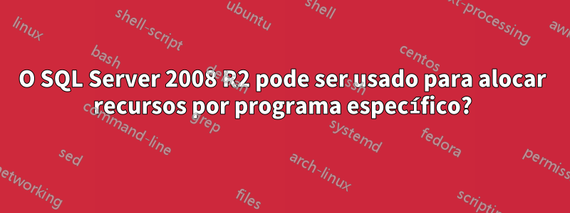 O SQL Server 2008 R2 pode ser usado para alocar recursos por programa específico?