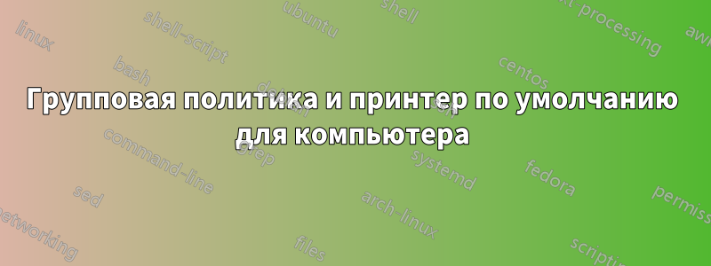 Групповая политика и принтер по умолчанию для компьютера