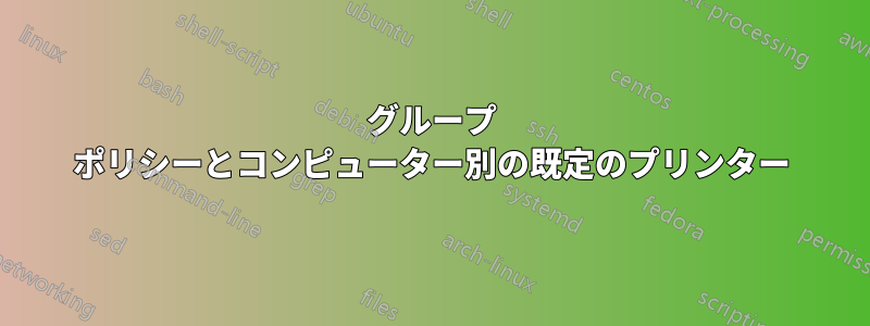 グループ ポリシーとコンピューター別の既定のプリンター