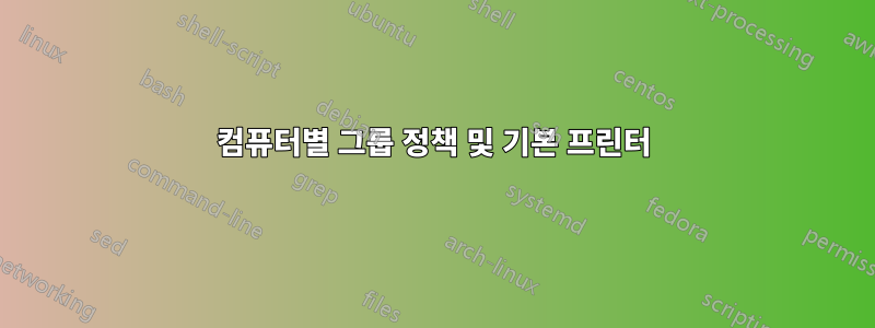 컴퓨터별 그룹 정책 및 기본 프린터