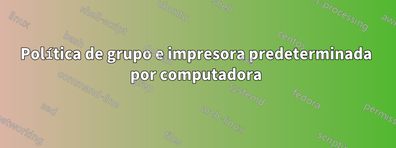 Política de grupo e impresora predeterminada por computadora