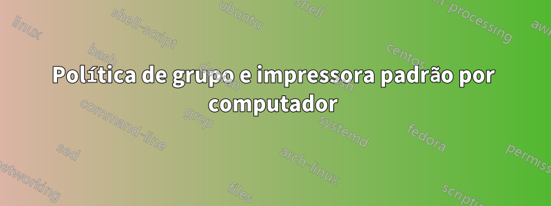 Política de grupo e impressora padrão por computador