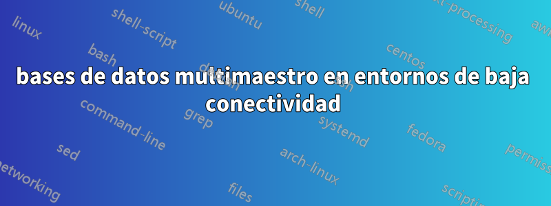 bases de datos multimaestro en entornos de baja conectividad