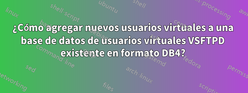 ¿Cómo agregar nuevos usuarios virtuales a una base de datos de usuarios virtuales VSFTPD existente en formato DB4?