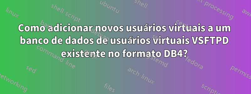 Como adicionar novos usuários virtuais a um banco de dados de usuários virtuais VSFTPD existente no formato DB4?