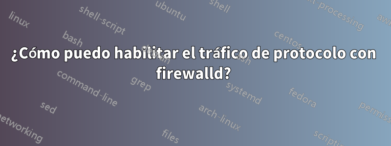 ¿Cómo puedo habilitar el tráfico de protocolo con firewalld?