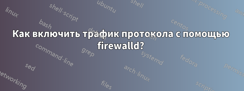 Как включить трафик протокола с помощью firewalld?