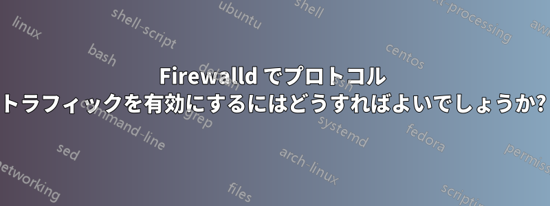 Firewalld でプロトコル トラフィックを有効にするにはどうすればよいでしょうか?