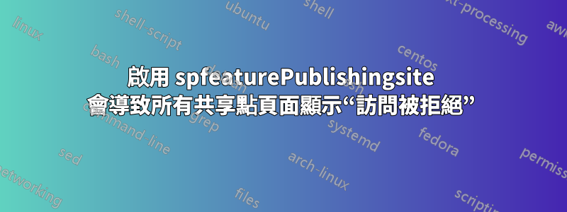 啟用 spfeaturePublishingsite 會導致所有共享點頁面顯示“訪問被拒絕”