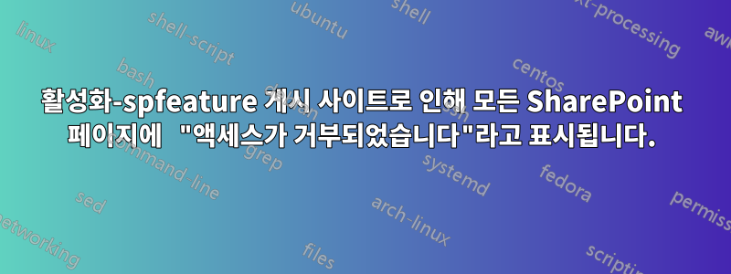 활성화-spfeature 게시 사이트로 인해 모든 SharePoint 페이지에 "액세스가 거부되었습니다"라고 표시됩니다.