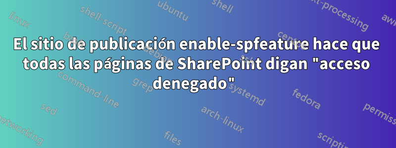 El sitio de publicación enable-spfeature hace que todas las páginas de SharePoint digan "acceso denegado"