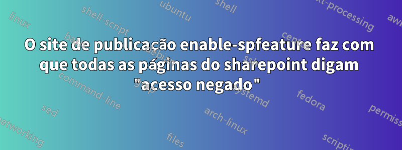 O site de publicação enable-spfeature faz com que todas as páginas do sharepoint digam "acesso negado"
