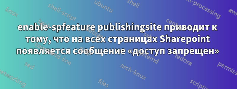 enable-spfeature publishingsite приводит к тому, что на всех страницах Sharepoint появляется сообщение «доступ запрещен»