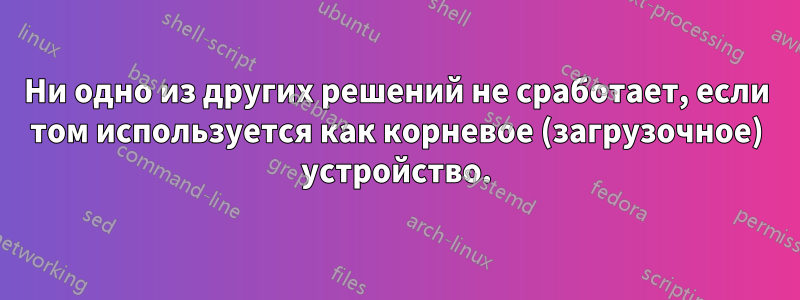 Ни одно из других решений не сработает, если том используется как корневое (загрузочное) устройство.
