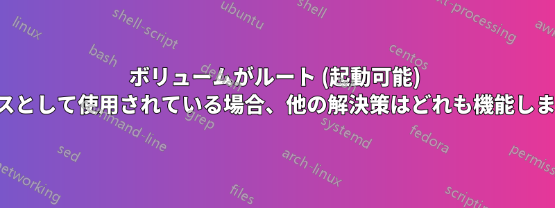 ボリュームがルート (起動可能) デバイスとして使用されている場合、他の解決策はどれも機能しません。
