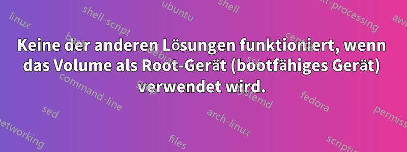 Keine der anderen Lösungen funktioniert, wenn das Volume als Root-Gerät (bootfähiges Gerät) verwendet wird.