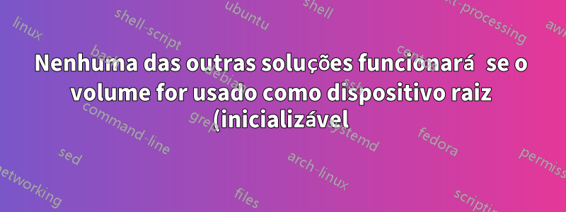 Nenhuma das outras soluções funcionará se o volume for usado como dispositivo raiz (inicializável).