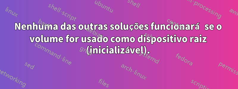 Nenhuma das outras soluções funcionará se o volume for usado como dispositivo raiz (inicializável).