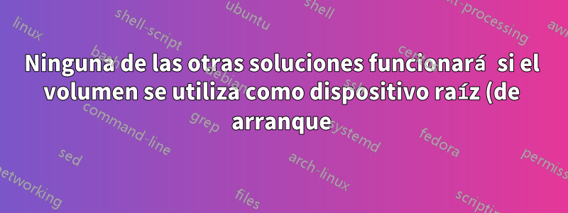 Ninguna de las otras soluciones funcionará si el volumen se utiliza como dispositivo raíz (de arranque).