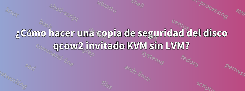 ¿Cómo hacer una copia de seguridad del disco qcow2 invitado KVM sin LVM?