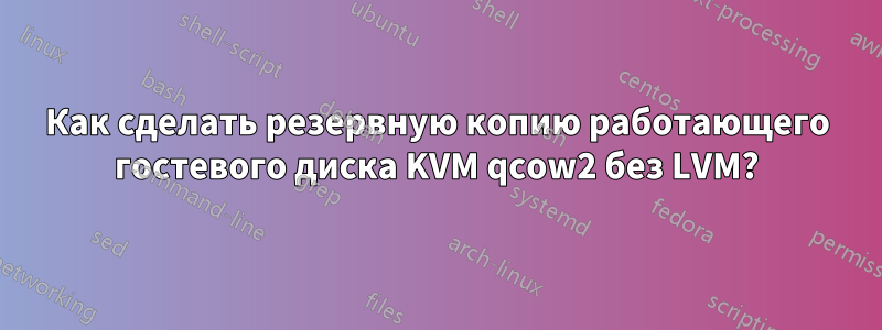Как сделать резервную копию работающего гостевого диска KVM qcow2 без LVM?