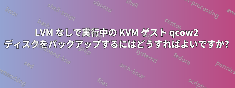 LVM なしで実行中の KVM ゲスト qcow2 ディスクをバックアップするにはどうすればよいですか?