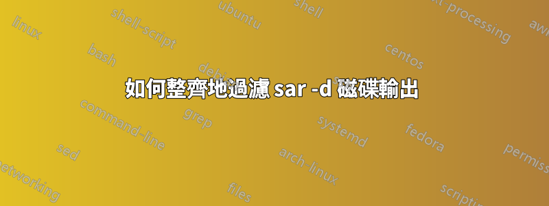 如何整齊地過濾 sar -d 磁碟輸出