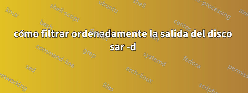 cómo filtrar ordenadamente la salida del disco sar -d