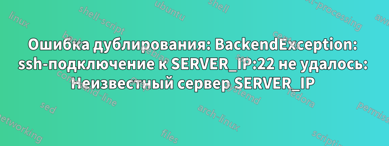 Ошибка дублирования: BackendException: ssh-подключение к SERVER_IP:22 не удалось: Неизвестный сервер SERVER_IP