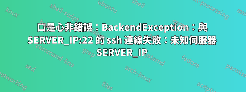 口是心非錯誤：BackendException：與 SERVER_IP:22 的 ssh 連線失敗：未知伺服器 SERVER_IP