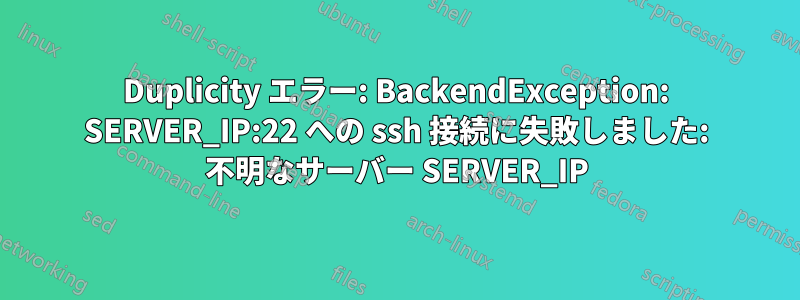 Duplicity エラー: BackendException: SERVER_IP:22 への ssh 接続に失敗しました: 不明なサーバー SERVER_IP