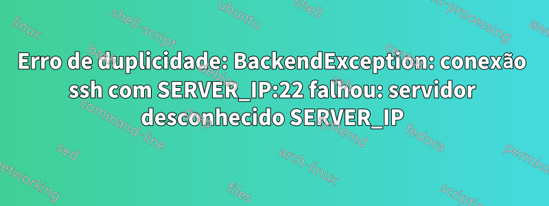 Erro de duplicidade: BackendException: conexão ssh com SERVER_IP:22 falhou: servidor desconhecido SERVER_IP