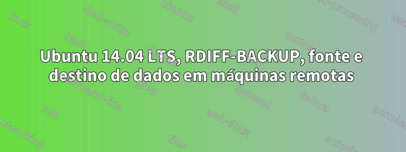 Ubuntu 14.04 LTS, RDIFF-BACKUP, fonte e destino de dados em máquinas remotas